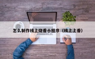 张掖怎么制作线上烧香小程序（线上上香）