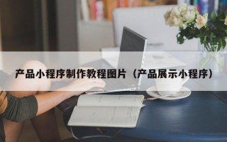 张掖产品小程序制作教程图片（产品展示小程序）
