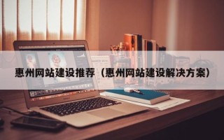 张掖惠州网站建设推荐（惠州网站建设解决方案）