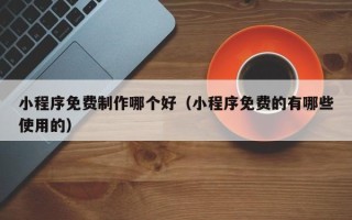 张掖小程序免费制作哪个好（小程序免费的有哪些使用的）