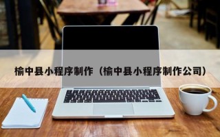 张掖榆中县小程序制作（榆中县小程序制作公司）