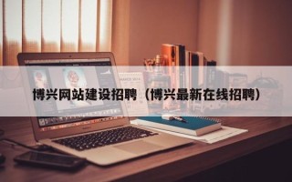 张掖博兴网站建设招聘（博兴最新在线招聘）