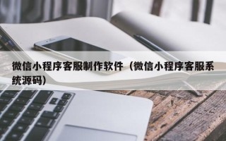 张掖微信小程序客服制作软件（微信小程序客服系统源码）