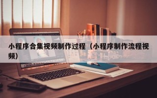 张掖小程序合集视频制作过程（小程序制作流程视频）