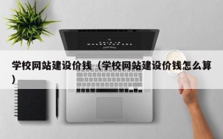 张掖学校网站建设价钱（学校网站建设价钱怎么算）