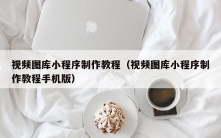 张掖视频图库小程序制作教程（视频图库小程序制作教程手机版）