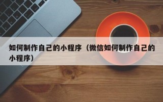 张掖如何制作自己的小程序（微信如何制作自己的小程序）