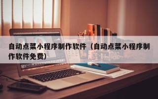 张掖自动点菜小程序制作软件（自动点菜小程序制作软件免费）