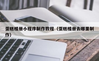 张掖蛋糕相册小程序制作教程（蛋糕相册去哪里制作）